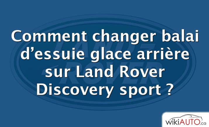 Comment changer balai d’essuie glace arrière sur Land Rover Discovery sport ?