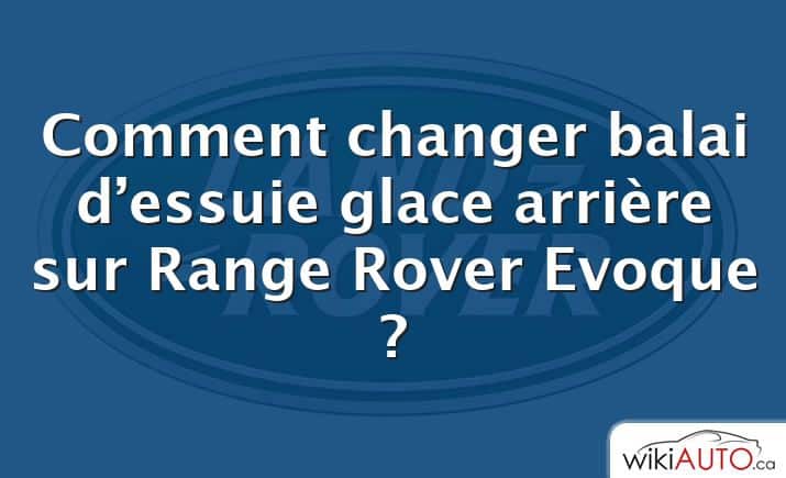 Comment changer balai d’essuie glace arrière sur Range Rover Evoque ?
