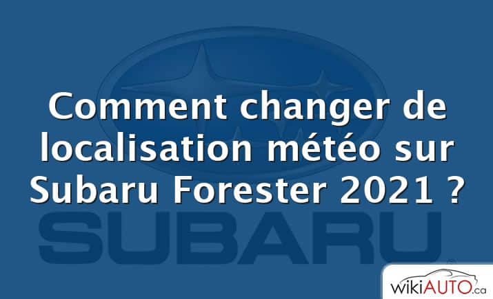 Comment changer de localisation météo sur Subaru Forester 2021 ?