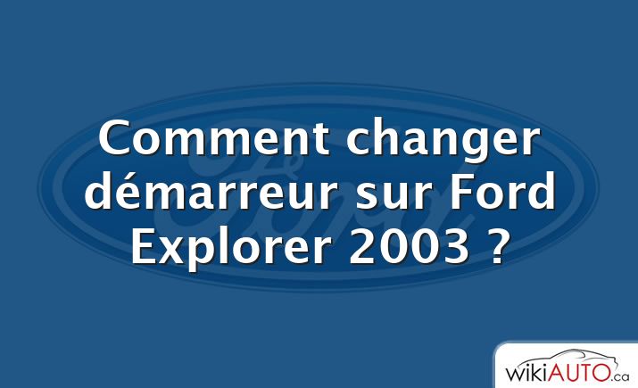 Comment changer démarreur sur Ford Explorer 2003 ?