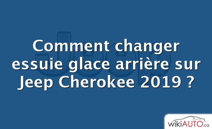 Comment changer essuie glace arrière sur Jeep Cherokee 2019 ?