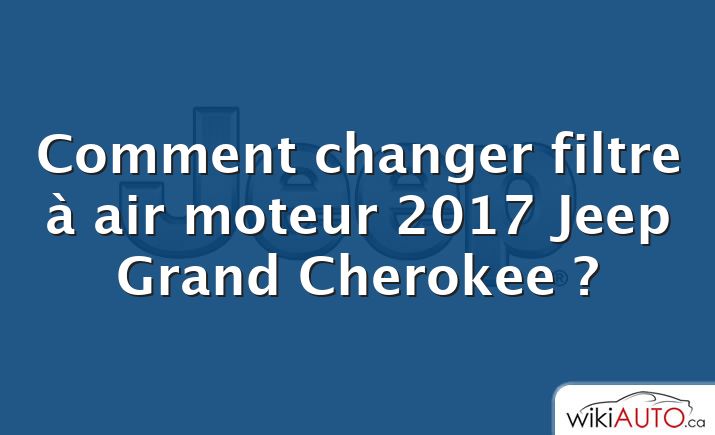 Comment changer filtre à air moteur 2017 Jeep Grand Cherokee ?