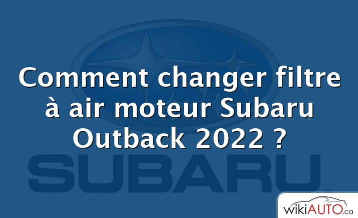 Comment changer filtre à air moteur Subaru Outback 2022 ?