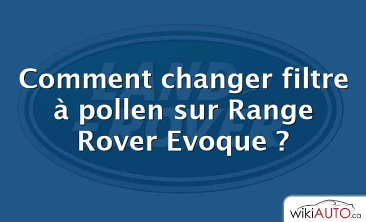 Comment changer filtre à pollen sur Range Rover Evoque ?