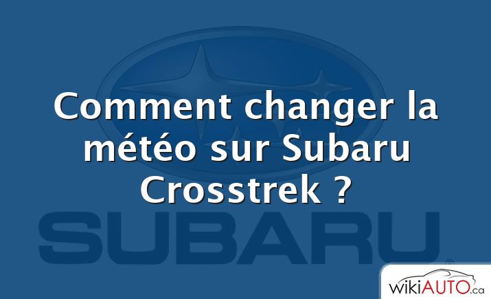 Comment changer la météo sur Subaru Crosstrek ?