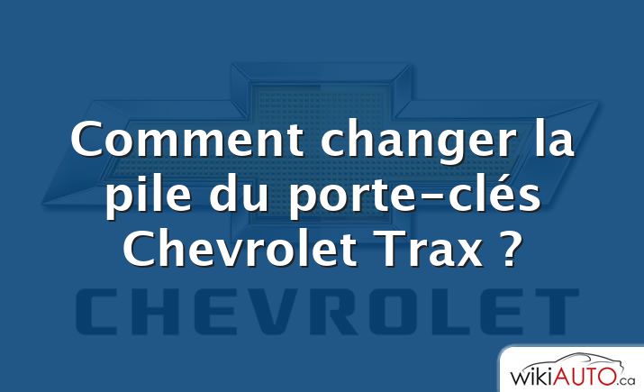 Comment changer la pile du porte-clés Chevrolet Trax ?