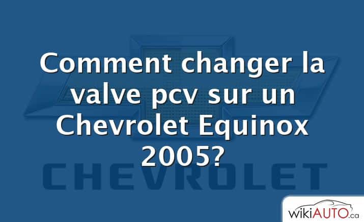 Comment changer la valve pcv sur un Chevrolet Equinox 2005?