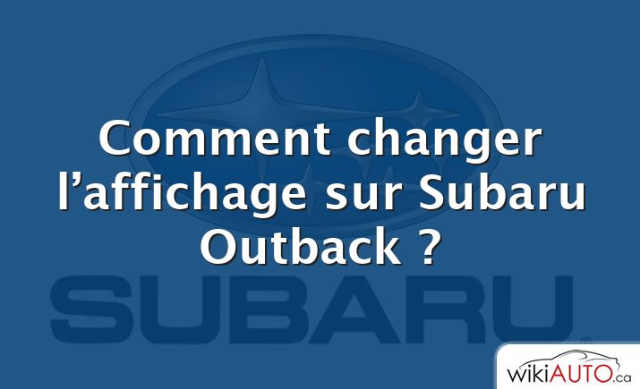 Comment changer l’affichage sur Subaru Outback ?