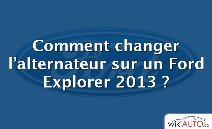 Comment changer l’alternateur sur un Ford Explorer 2013 ?