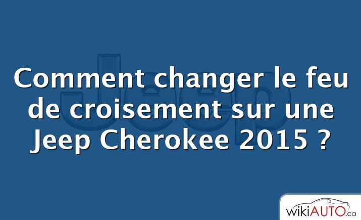 Comment changer le feu de croisement sur une Jeep Cherokee 2015 ?