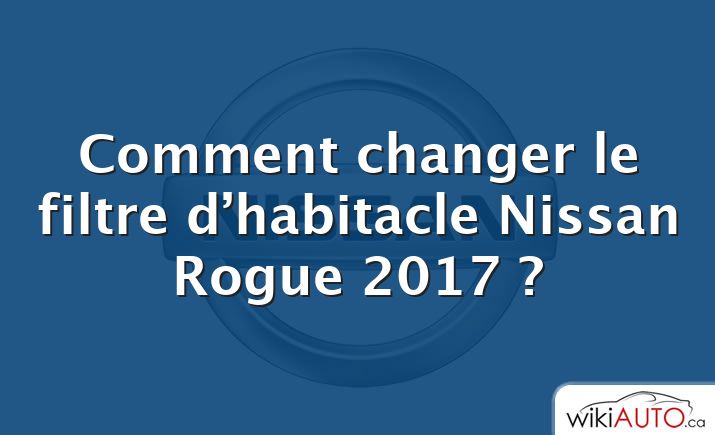 Comment changer le filtre d’habitacle Nissan Rogue 2017 ?