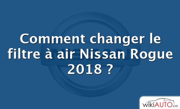 Comment changer le filtre à air Nissan Rogue 2018 ?