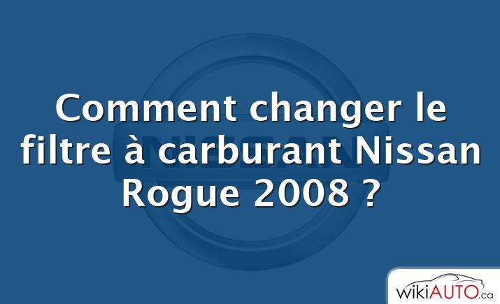 Comment changer le filtre à carburant Nissan Rogue 2008 ?