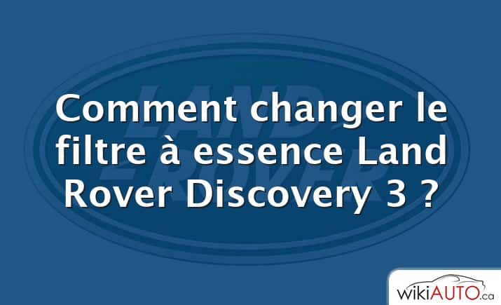 Comment changer le filtre à essence Land Rover Discovery 3 ?