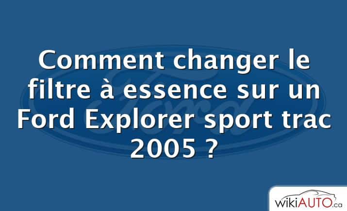 Comment changer le filtre à essence sur un Ford Explorer sport trac 2005 ?