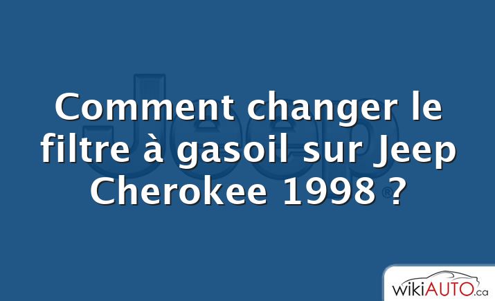 Comment changer le filtre à gasoil sur Jeep Cherokee 1998 ?