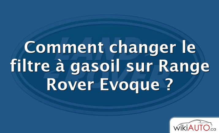 Comment changer le filtre à gasoil sur Range Rover Evoque ?