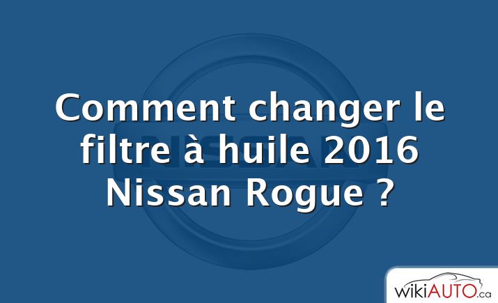 Comment changer le filtre à huile 2016 Nissan Rogue ?