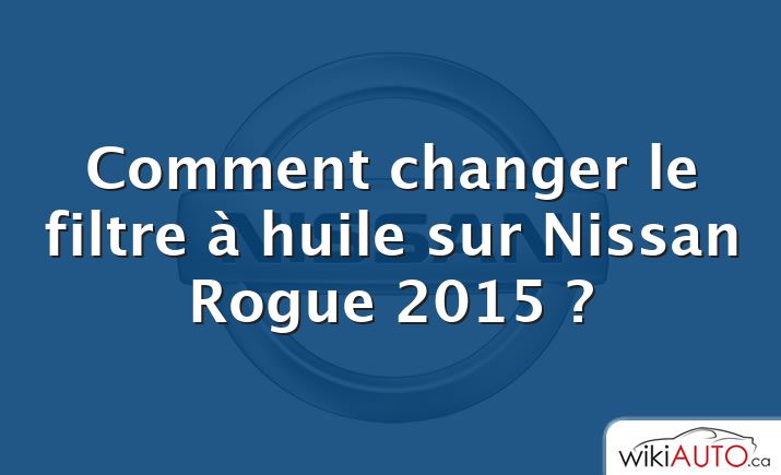 Comment changer le filtre à huile sur Nissan Rogue 2015 ?
