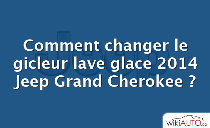 Comment changer le gicleur lave glace 2014 Jeep Grand Cherokee ?