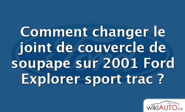 Comment changer le joint de couvercle de soupape sur 2001 Ford Explorer sport trac ?