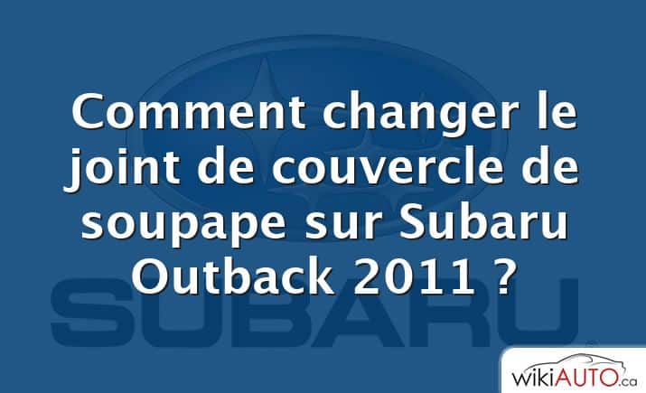 Comment changer le joint de couvercle de soupape sur Subaru Outback 2011 ?
