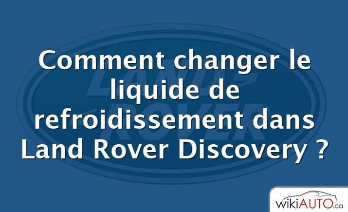 Comment changer le liquide de refroidissement dans Land Rover Discovery ?