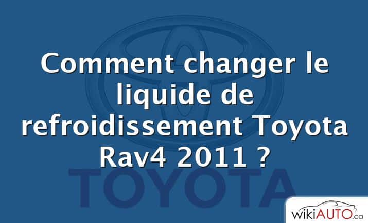 Comment changer le liquide de refroidissement Toyota Rav4 2011 ?