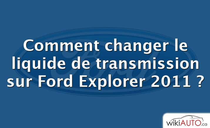 Comment changer le liquide de transmission sur Ford Explorer 2011 ?