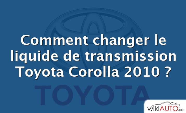 Comment changer le liquide de transmission Toyota Corolla 2010 ?