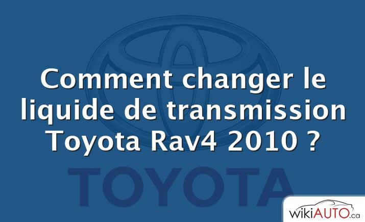 Comment changer le liquide de transmission Toyota Rav4 2010 ?