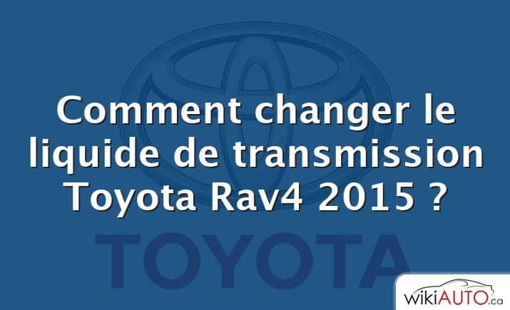 Comment changer le liquide de transmission Toyota Rav4 2015 ?