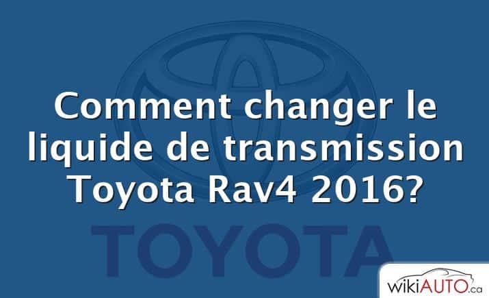 Comment changer le liquide de transmission Toyota Rav4 2016?