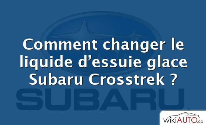 Comment changer le liquide d’essuie glace Subaru Crosstrek ?