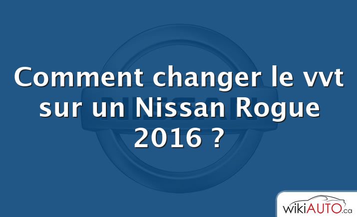 Comment changer le vvt sur un Nissan Rogue 2016 ?