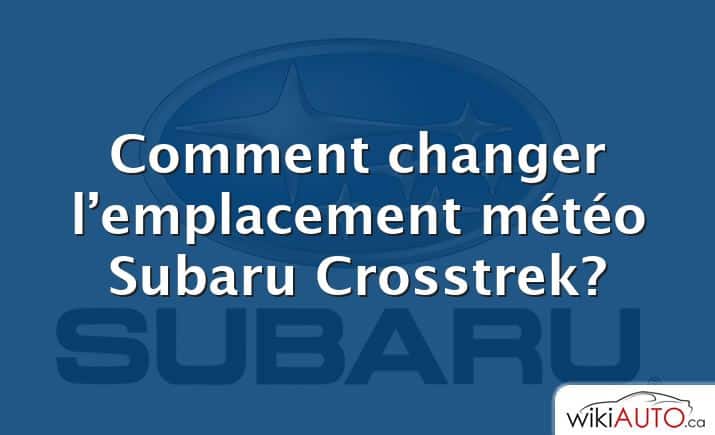 Comment changer l’emplacement météo Subaru Crosstrek?