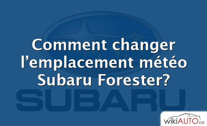 Comment changer l’emplacement météo Subaru Forester?