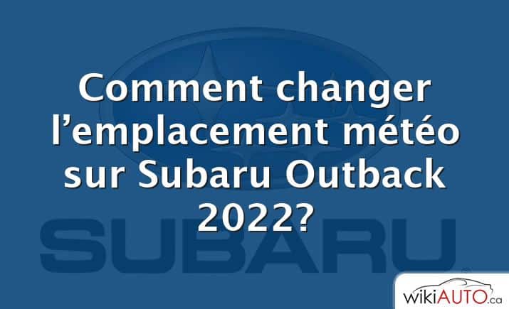 Comment changer l’emplacement météo sur Subaru Outback 2022?