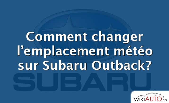 Comment changer l’emplacement météo sur Subaru Outback?