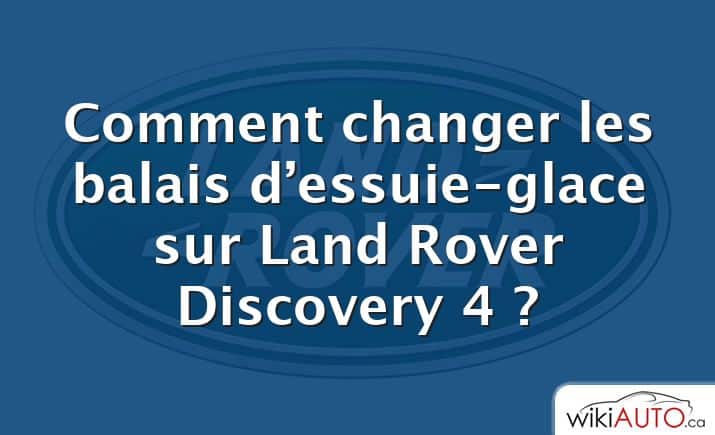 Comment changer les balais d’essuie-glace sur Land Rover Discovery 4 ?
