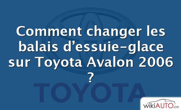 Comment changer les balais d’essuie-glace sur Toyota Avalon 2006 ?