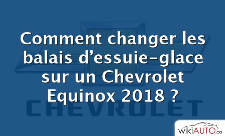 Comment changer les balais d’essuie-glace sur un Chevrolet Equinox 2018 ?