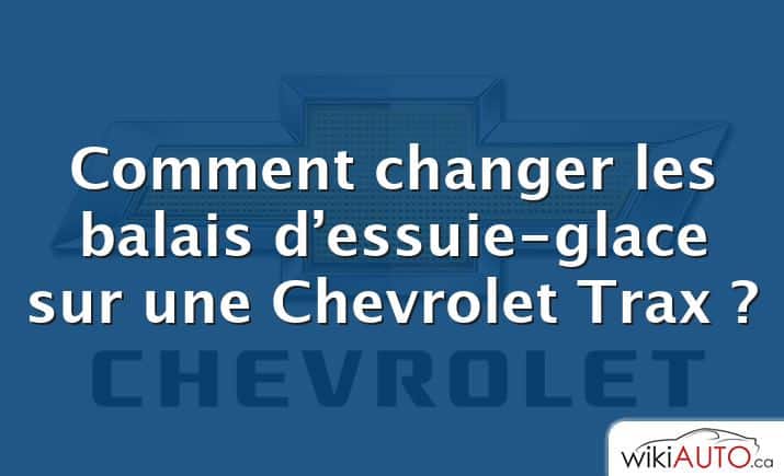Comment changer les balais d’essuie-glace sur une Chevrolet Trax ?
