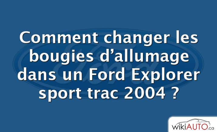 Comment changer les bougies d’allumage dans un Ford Explorer sport trac 2004 ?
