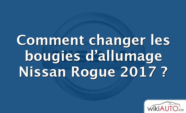 Comment changer les bougies d’allumage Nissan Rogue 2017 ?