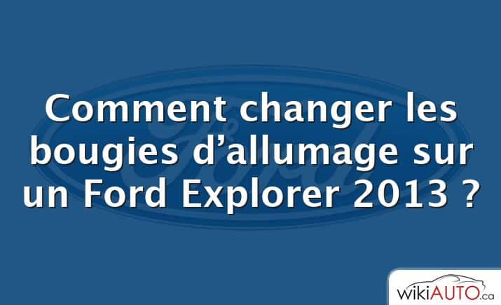 Comment changer les bougies d’allumage sur un Ford Explorer 2013 ?
