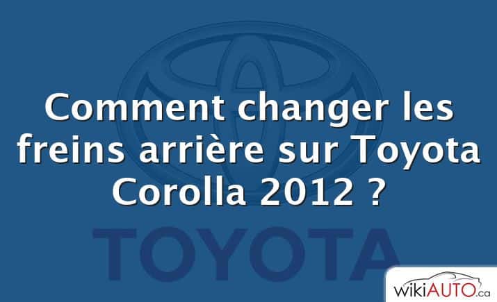 Comment changer les freins arrière sur Toyota Corolla 2012 ?
