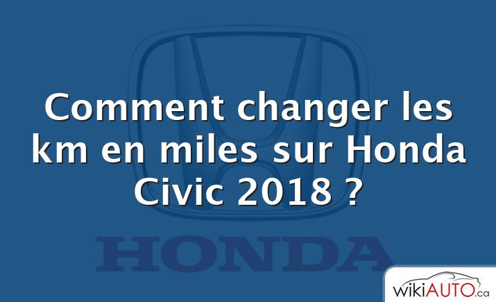 Comment changer les km en miles sur Honda Civic 2018 ?
