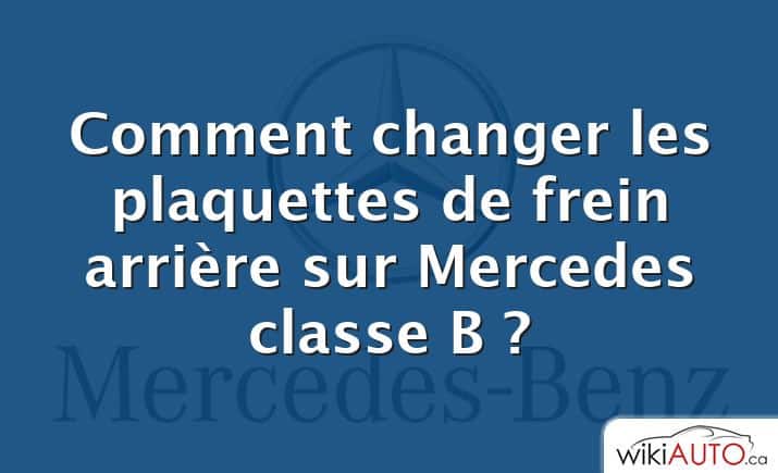 Comment changer les plaquettes de frein arrière sur Mercedes classe B ?