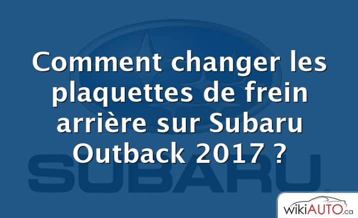 Comment changer les plaquettes de frein arrière sur Subaru Outback 2017 ?